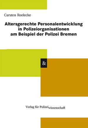 Altersgerechte Personalentwicklung in Polizeiorganisationen am Beispiel der Polizei Bremen de Carsten Roelecke