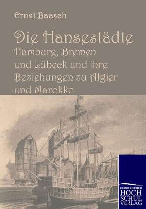 Die Hansestädte Hamburg, Bremen und Lübeck und ihre Beziehungen zu Algier und Marokko de Ernst Baasch