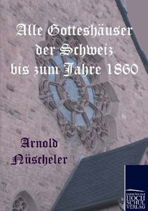 Alle Gotteshäuser der Schweiz bis zum Jahre 1860 de Arnold Nüscheler