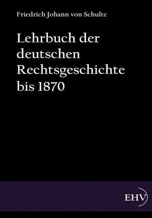 Lehrbuch der deutschen Rechtsgeschichte bis 1870 de Friedrich Johann von Schulte