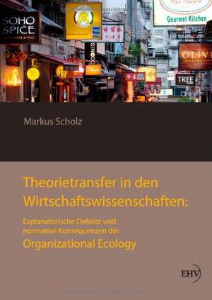 Theorietransfer in den Wirtschaftswissenschaften: Explanatorische Defizite und normative Konsequenzen der Organizational Ecology de Markus Scholz