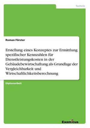 Erstellung eines Konzeptes zur Ermittlung spezifischer Kennzahlen für Dienstleistungskosten in der Gebäudebewirtschaftung als Grundlage der Vergleichbarkeit und Wirtschaftlichkeitsberechnung de Roman Förster