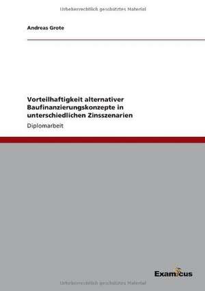 Vorteilhaftigkeit alternativer Baufinanzierungskonzepte in unterschiedlichen Zinsszenarien de Andreas Grote