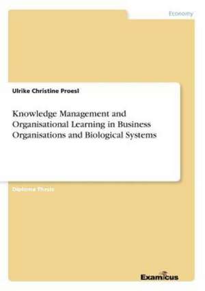 Knowledge Management and Organisational Learning in Business Organisations and Biological Systems de Ulrike Christine Proesl