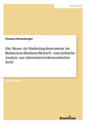 Die Messe als Marketing-Instrument im Business-to-Business-Bereich - eine kritische Analyse aus informationsökonomischer Sicht de Vanessa Bonenberger