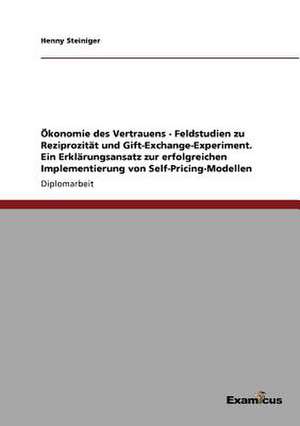 Ökonomie des Vertrauens - Feldstudien zu Reziprozität und Gift-Exchange-Experiment. Ein Erklärungsansatz zur erfolgreichen Implementierung von Self-Pricing-Modellen de Henny Steiniger