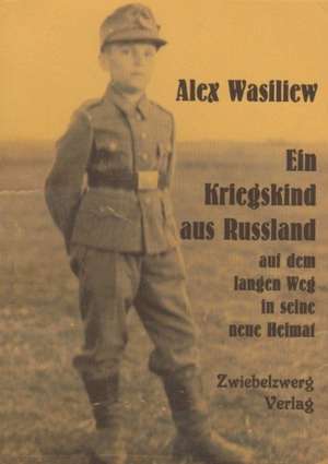 Ein Kriegskind aus Russland auf dem langen Weg in seine neue Heimat de Alex Wasiliew