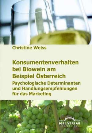 Konsumentenverhalten Bei Biowein Am Beispiel Sterreich: Positive Und Normative Aspekte Fur Die Praxis de Christine Weiss