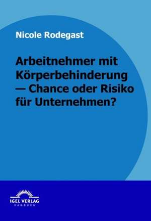 Arbeitnehmer Mit K Rperbehinderung - Chance Oder Risiko Fur Unternehmen?: Erfolgsfaktoren Und Wettbewerbsstrategie de Nicole Rodegast