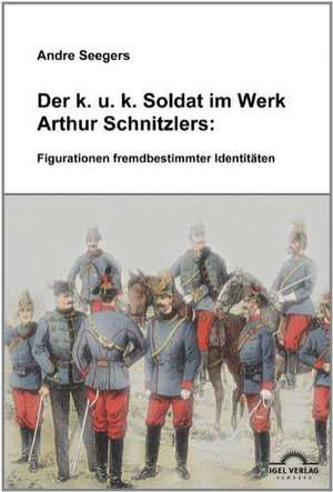 Der k.u.k-Soldat im Werk Arthur Schnitzlers: Figurationen fremdbestimmter Identitäten de Andre Seegers