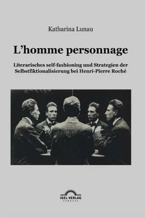 L'Homme Personnage: Literarisches Self-Fashioning Und Strategien Der Selbstfiktionalisierung Bei Henri-Pierre-Roch de Katharina Lunau