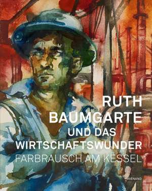 Ruth Baumgarte und das Wirtschaftswunder. Farbrausch am Kessel de Michael Dückershoff