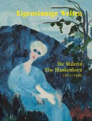 Eigensinnige Welten - Die Malerin Else Blankenhorn (1873-1920) de Ingrid von Beyme