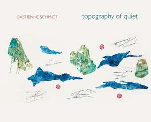 Bastienne Schmidt: Topography of Quiet de Bastienne Schmidt