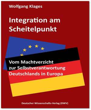 Integration am Scheitelpunkt. Vom Machtverzicht zur Selbstverantwortung Deutschlands in Europa de Wolfgang Klages