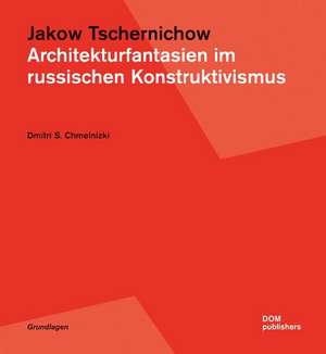 Jakow Tschernichow. Architekturfantasien im russischen Konstruktivismus de Dmitri S. Chmelnizki