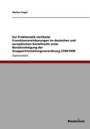 Zur Problematik vertikaler Franchisevereinbarungen im deutschen und europäischen Kartellrecht unter Berücksichtigung der Gruppenfreistellungsverordnung 2790/1999 de Markus Vogel