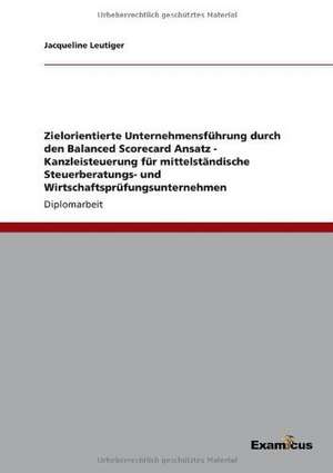 Zielorientierte Unternehmensführung durch den Balanced Scorecard Ansatz - Kanzleisteuerung für mittelständische Steuerberatungs- undWirtschaftsprüfungsunternehmen de Jacqueline Leutiger