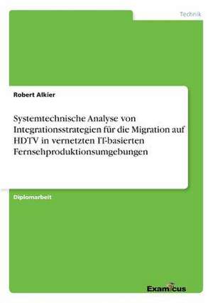 Systemtechnische Analyse von Integrationsstrategien für dieMigration auf HDTV in vernetzten IT-basiertenFernsehproduktionsumgebungen de Robert Alkier