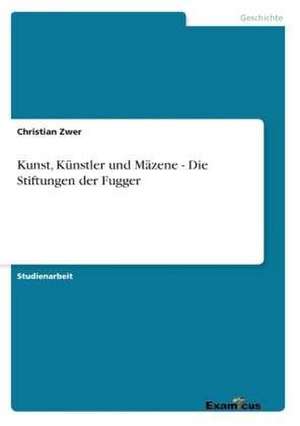 Kunst, Künstler und Mäzene - Die Stiftungen der Fugger de Christian Zwer