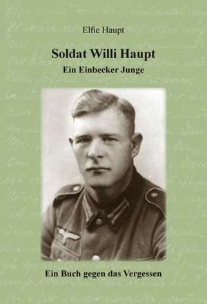 Soldat Willi Haupt - Ein Einbecker Junge de Elfie Haupt