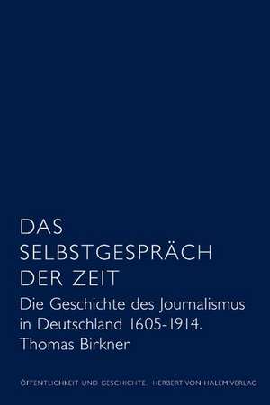 Das Selbstgespräch der Zeit. Die Geschichte des deutschen Journalismus 1605 - 1914 de Thomas Birkner