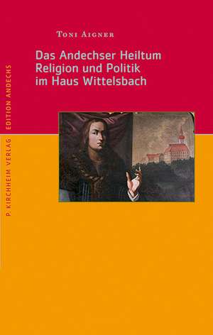 Das Andechser Heiltum. Religion und Politik im Haus Wittelsbach de Anton Aigner