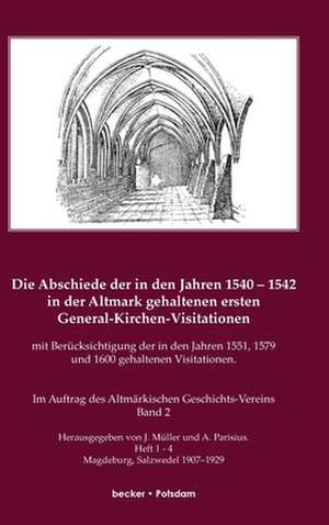 Die Abschiede der in den Jahren 1540¿1542 in der Altmark gehaltenen ersten General-Kirchen-Visitation mit Berücksichtigung der in den Jahren 1551, 1579 und 1600 gehaltenen Visitationen de J. Müller