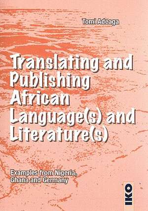 Translating And Publishing African Languages And Literatures: Examples from Nigeria, Ghana, And Germany de Tomi Adeaga