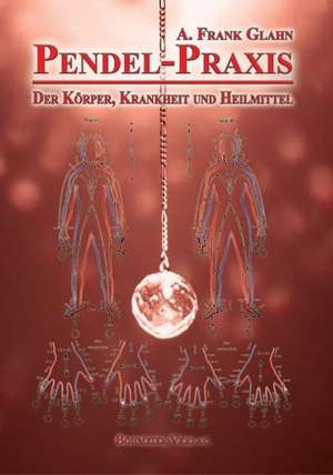 Pendel-Praxis - Der Körper, Krankheit und Heilmittel de A. Frank Glahn