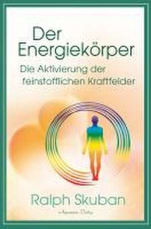 Der Energiekörper - Die Aktivierung der feinstofflichen Kraftfelder de Ralph Skuban