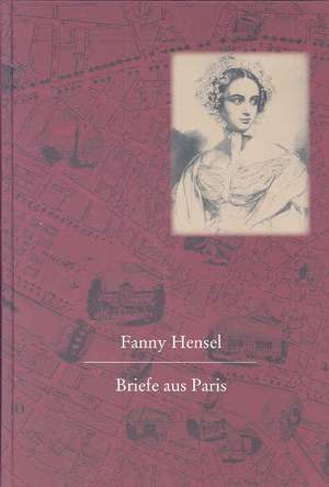 Fanny Hensel: Briefe Aus Paris an Ihre Familie in Berlin: Nach Den Quellen Zum Ersten Mal Herausgegeben Von Hans-gunter Klein de Hans-gunter Klein