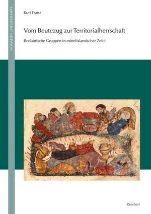 Vom Beutezug Zur Territorialherrschaft: Das Lange Jahrhundert Des Aufstiegs Von Beduinen Zur Vormacht in Syrien Und Mesopotamien (286-420 & 899-1029) de Kurt Franz