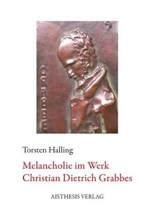 Melancholie im Werk Christian Dietrich Grabbes de Torsten Halling