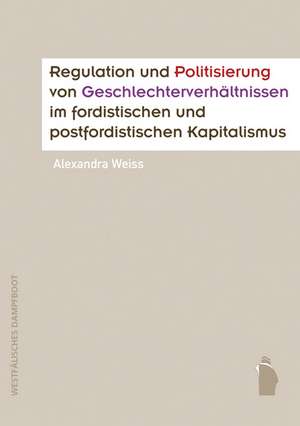 Regulation und Politisierung von Geschlechterverhältnissen im fordistischen und postfordistischen Kapitalismus de Alexandra Weiss