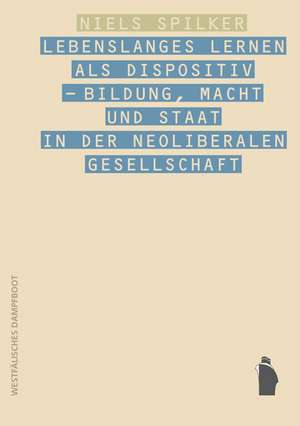 Lebenslanges Lernen als Dispositiv - Bildung, Macht und Staat in der neoliberalen Gesellschaft de Niels Spilker