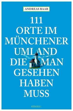 111 Orte im Münchener Umland die man gesehen haben muß de Andreas Baar