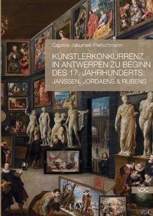 Künstlerkonkurrenz in Antwerpen zu Beginn des 17. Jahrhunderts: Janssen, Jordaens & Rubens de Caprice Jakumeit-Pietschmann