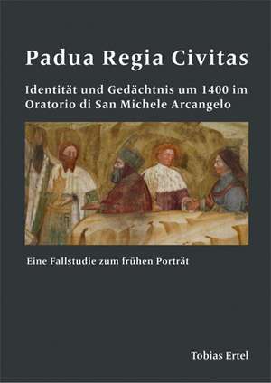 Padua Regia Civitas. Identität und Gedächtnis um 1400 im Oratorio di San Michele Arcangelo de Tobias Ertel