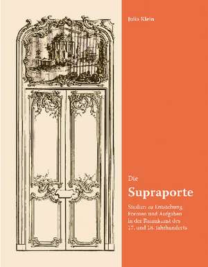 Die Supraporte. Studien zu Entstehung, Formen und Aufgaben in der Raumkunst des 17. und 18. Jahrhunderts de Julia Angela Klein