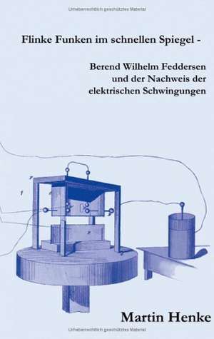 Flinke Funken im schnellen Spiegel - Berend Wilhelm Feddersen und der Nachweis der elektrischen Schwingungen de Martin Henke