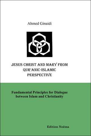 Jesus Christ and Mary from Qur'anic-Islamic Perspective. Fundamental Principles for Dialogue between Islam and Christianity de Ahmed Ginaidi