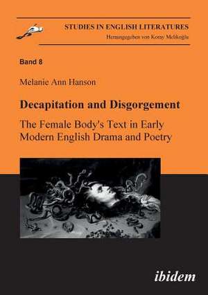 Decapitation and Disgorgement. The Female Body's Text in Early Modern English Drama and Poetry. de Melanie A. Hanson