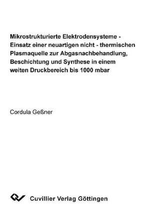 Mikrostrukturierte Elektrodensysteme - Einsatz einer neuartigen nicht - thermischen Plasmaquelle zur Abgasnachbehandlung, Beschichtung und Synthese in einem weiten Druckbereich bis 1000 mbar de Cordula Geßner