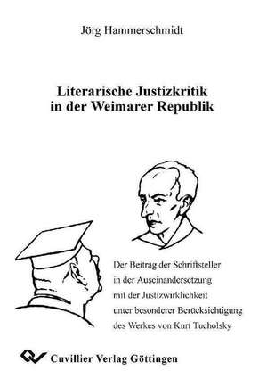 Literarische Justizkritik in der Weimarer Republik: Der Beitrag der Schriftsteller in der Auseinandersetzung mit der Justizwirklichkeit unter besonderer Berücksichtigung des Werkes von Kurt Tucholsky de Jörg Hammerschmidt