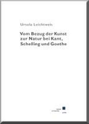 Vom Bezug der Kunst zur Natur bei Kant, Schelling und Goethe de Ursula Leichtweis