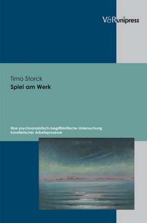 Spiel Am Werk: Eine Psychoanalytisch-Begriffskritische Untersuchung Kunstlerischer Arbeitsprozesse de Timo Storck