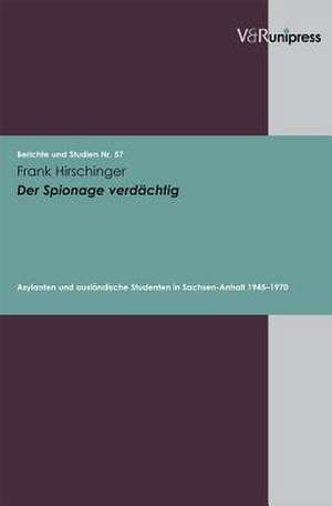 Der Spionage Verdachtig: Asylanten Und Auslandische Studenten in Sachsen-Anhalt 1945-1970 de Frank Hirschinger