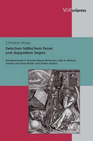 Zwischen Hollischem Feuer Und Doppeltem Segen: Geniekonzepte in Thomas Manns Romanen Lotte in Weimar, Joseph Und Seine Bruder Und Doktor Faustus de Christian Baier