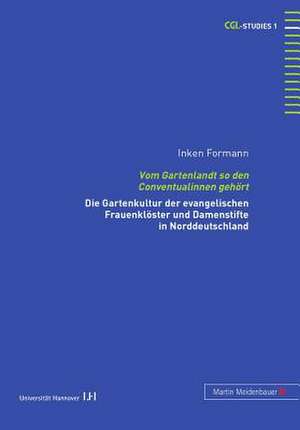 Vom Gartenlandt So Den Conventualinnen Gehoert: Die Gartenkultur Der Evangelischen Frauenkloester Und Damenstifte in Norddeutschland de Inken Formann